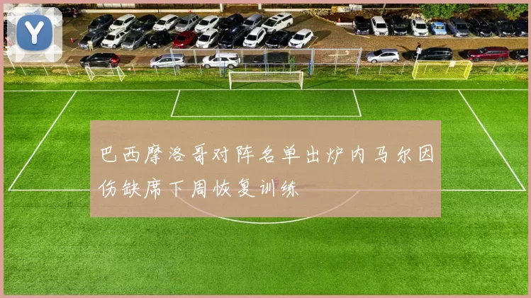 巴西摩洛哥对阵名单出炉内马尔因伤缺席下周恢复训练